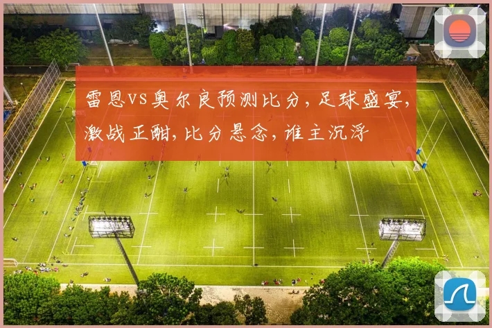 雷恩vs奥尔良预测比分,足球盛宴,激战正酣,比分悬念,谁主沉浮