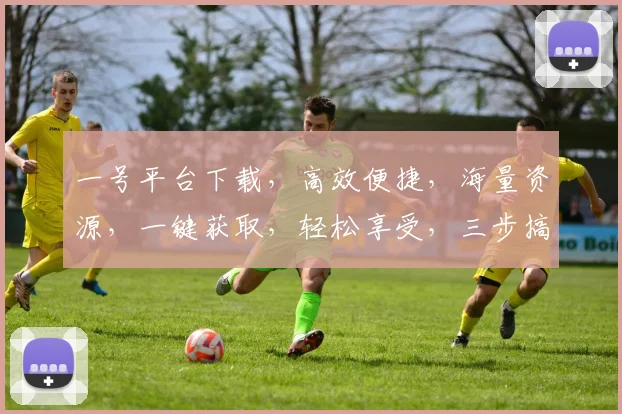 一号平台下载，高效便捷，海量资源，一键获取，轻松享受，三步搞定，体验非凡