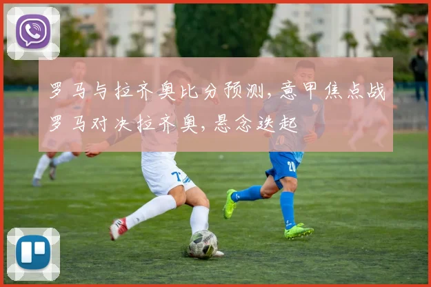 罗马与拉齐奥比分预测,意甲焦点战罗马对决拉齐奥,悬念迭起