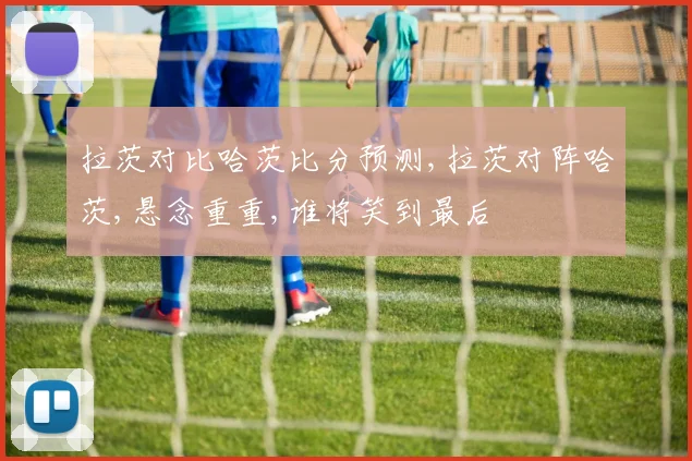 拉茨对比哈茨比分预测,拉茨对阵哈茨,悬念重重,谁将笑到最后