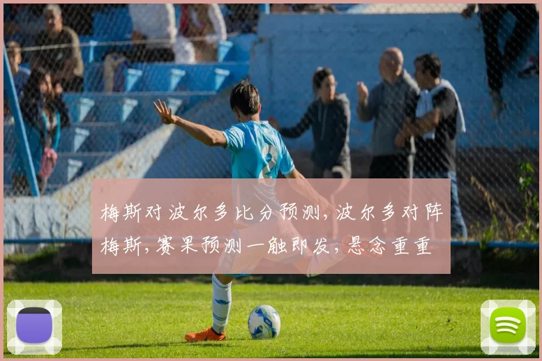 梅斯对波尔多比分预测,波尔多对阵梅斯,赛果预测一触即发,悬念重重,不容错过,敬请关注