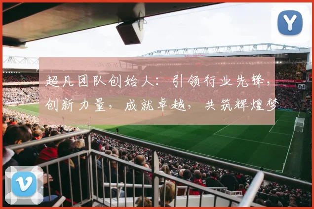 超凡团队创始人：引领行业先锋，创新力量，成就卓越，共筑辉煌梦想，砥砺前行